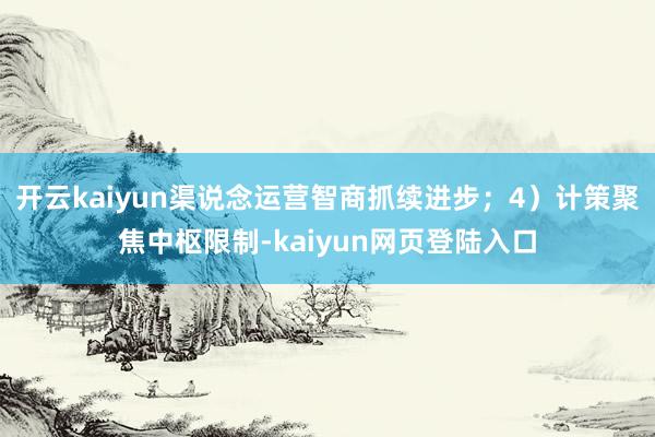 开云kaiyun渠说念运营智商抓续进步；4）计策聚焦中枢限制-kaiyun网页登陆入口