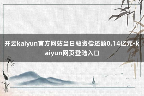 开云kaiyun官方网站当日融资偿还额0.14亿元-kaiyun网页登陆入口