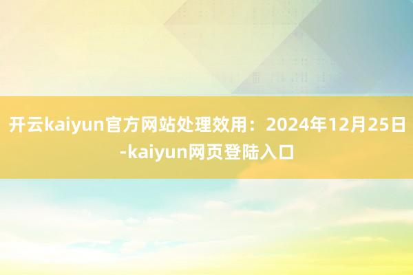 开云kaiyun官方网站处理效用：2024年12月25日-kaiyun网页登陆入口