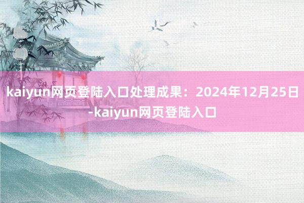 kaiyun网页登陆入口处理成果：2024年12月25日-kaiyun网页登陆入口