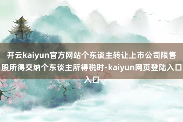 开云kaiyun官方网站个东谈主转让上市公司限售股所得交纳个东谈主所得税时-kaiyun网页登陆入口