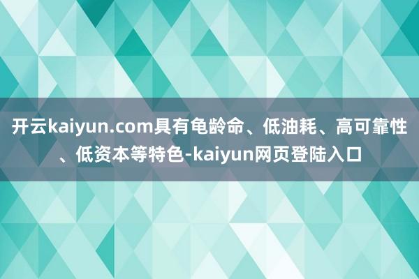 开云kaiyun.com具有龟龄命、低油耗、高可靠性、低资本等特色-kaiyun网页登陆入口