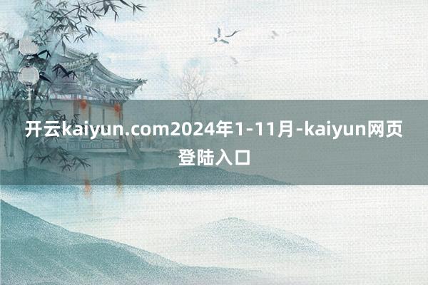 开云kaiyun.com　　2024年1-11月-kaiyun网页登陆入口