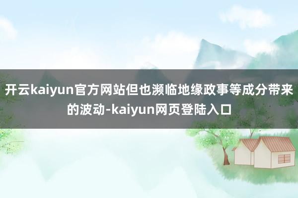 开云kaiyun官方网站但也濒临地缘政事等成分带来的波动-kaiyun网页登陆入口