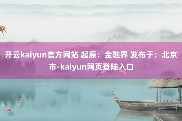 开云kaiyun官方网站 起原：金融界 发布于：北京市-kaiyun网页登陆入口