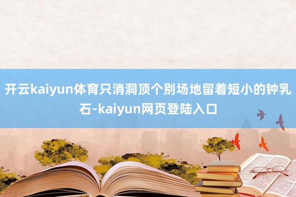 开云kaiyun体育只消洞顶个别场地留着短小的钟乳石-kaiyun网页登陆入口