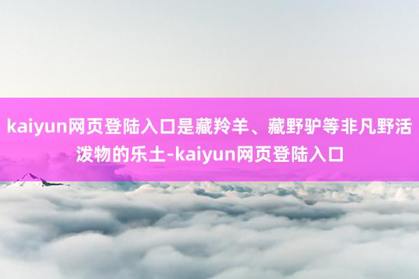 kaiyun网页登陆入口是藏羚羊、藏野驴等非凡野活泼物的乐土-kaiyun网页登陆入口