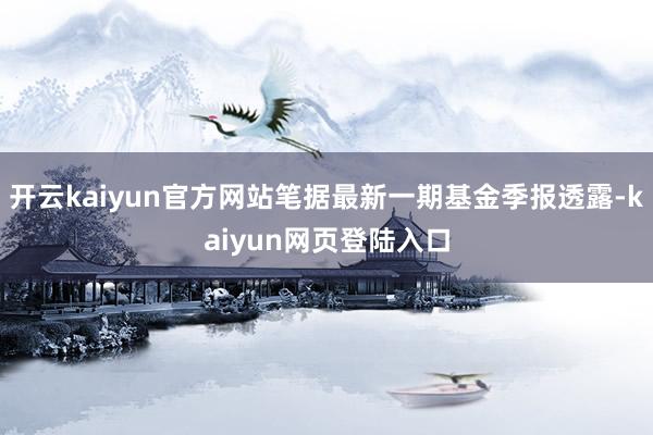 开云kaiyun官方网站笔据最新一期基金季报透露-kaiyun网页登陆入口