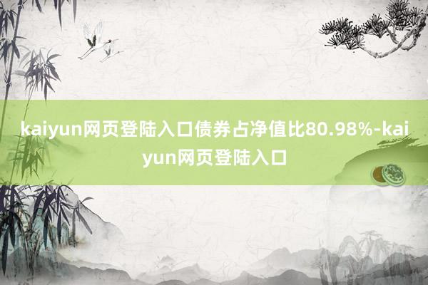 kaiyun网页登陆入口债券占净值比80.98%-kaiyun网页登陆入口