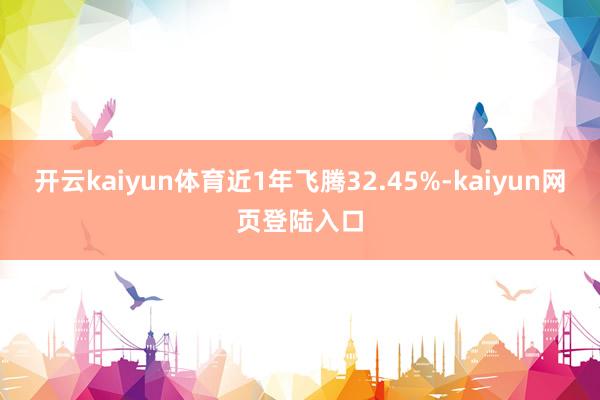 开云kaiyun体育近1年飞腾32.45%-kaiyun网页登陆入口