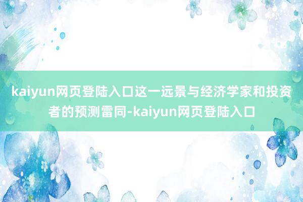 kaiyun网页登陆入口　　这一远景与经济学家和投资者的预测雷同-kaiyun网页登陆入口