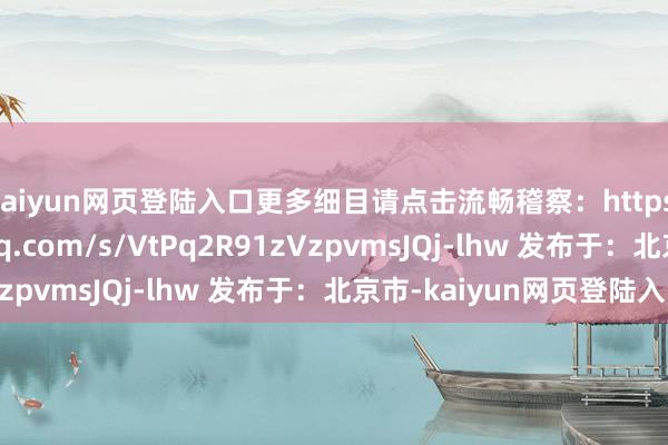 kaiyun网页登陆入口更多细目请点击流畅稽察：https://mp.weixin.qq.com/s/VtPq2R91zVzpvmsJQj-lhw 发布于：北京市-kaiyun网页登陆入口