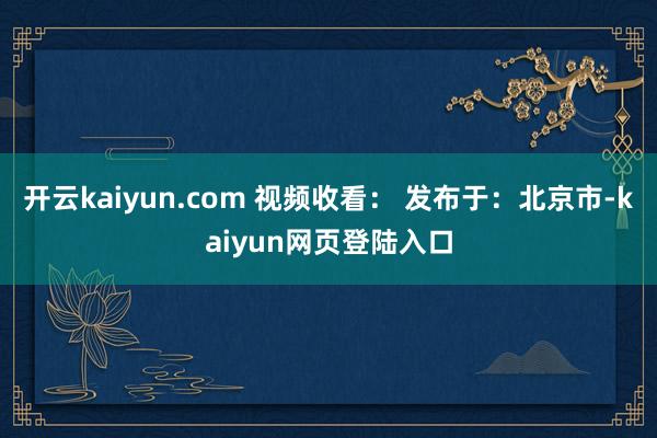 开云kaiyun.com 视频收看： 发布于：北京市-kaiyun网页登陆入口