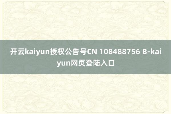 开云kaiyun授权公告号CN 108488756 B-kaiyun网页登陆入口