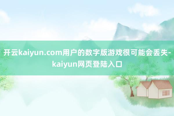 开云kaiyun.com用户的数字版游戏很可能会丢失-kaiyun网页登陆入口