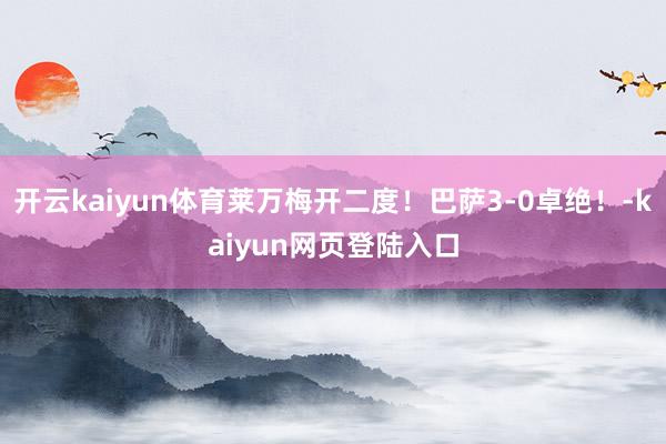 开云kaiyun体育莱万梅开二度！巴萨3-0卓绝！-kaiyun网页登陆入口