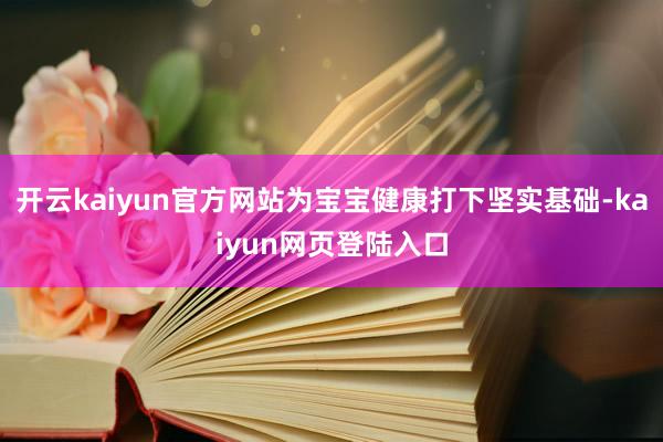 开云kaiyun官方网站为宝宝健康打下坚实基础-kaiyun网页登陆入口