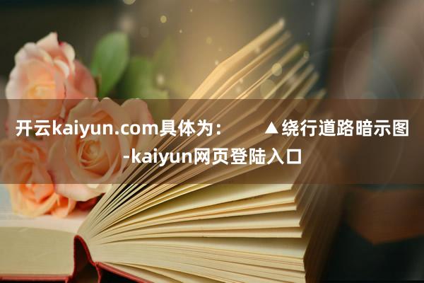 开云kaiyun.com具体为：      ▲绕行道路暗示图-kaiyun网页登陆入口