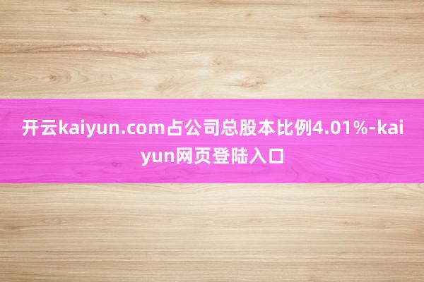 开云kaiyun.com占公司总股本比例4.01%-kaiyun网页登陆入口