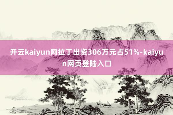 开云kaiyun阿拉丁出资306万元占51%-kaiyun网页登陆入口