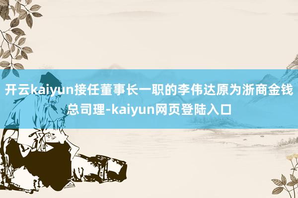 开云kaiyun接任董事长一职的李伟达原为浙商金钱总司理-kaiyun网页登陆入口