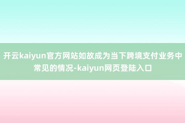 开云kaiyun官方网站如故成为当下跨境支付业务中常见的情况-kaiyun网页登陆入口