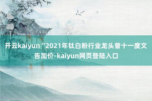 开云kaiyun“2021年钛白粉行业龙头曾十一度文告加价-kaiyun网页登陆入口