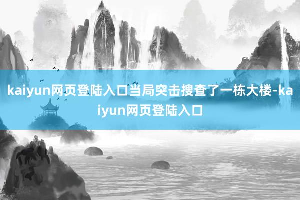 kaiyun网页登陆入口当局突击搜查了一栋大楼-kaiyun网页登陆入口