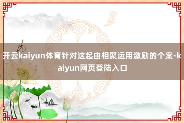 开云kaiyun体育针对这起由相聚运用激励的个案-kaiyun网页登陆入口