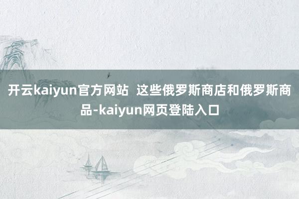 开云kaiyun官方网站  这些俄罗斯商店和俄罗斯商品-kaiyun网页登陆入口