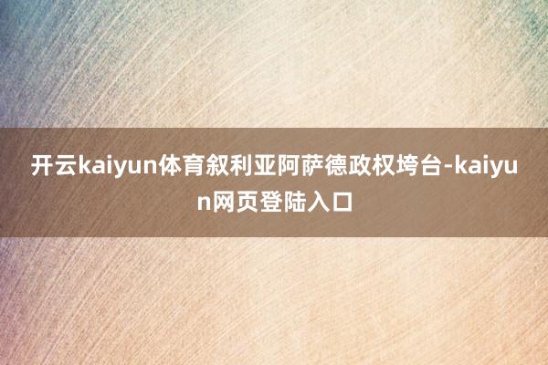 开云kaiyun体育叙利亚阿萨德政权垮台-kaiyun网页登陆入口