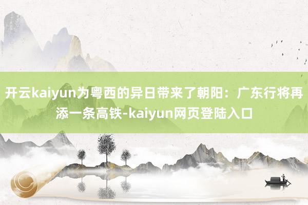 开云kaiyun为粤西的异日带来了朝阳：广东行将再添一条高铁-kaiyun网页登陆入口