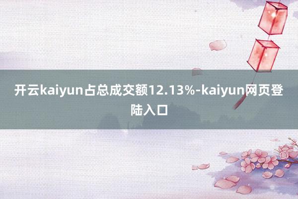 开云kaiyun占总成交额12.13%-kaiyun网页登陆入口