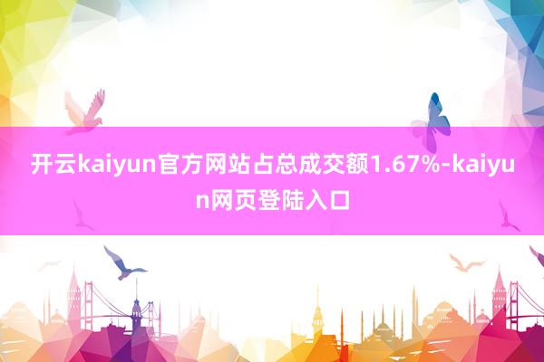 开云kaiyun官方网站占总成交额1.67%-kaiyun网页登陆入口