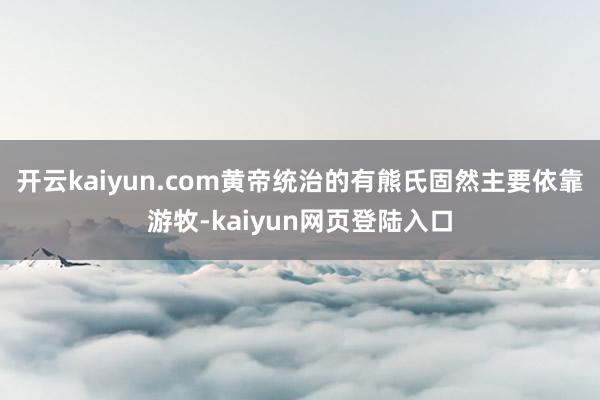 开云kaiyun.com黄帝统治的有熊氏固然主要依靠游牧-kaiyun网页登陆入口