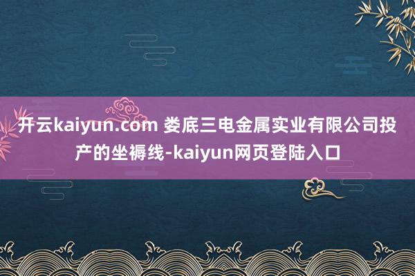 开云kaiyun.com 　　娄底三电金属实业有限公司投产的坐褥线-kaiyun网页登陆入口