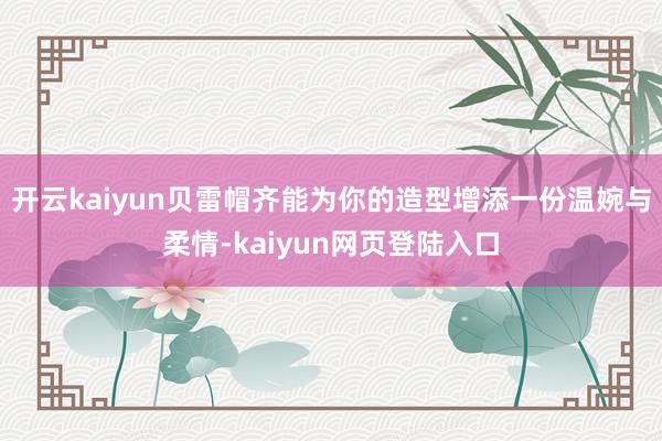 开云kaiyun贝雷帽齐能为你的造型增添一份温婉与柔情-kaiyun网页登陆入口