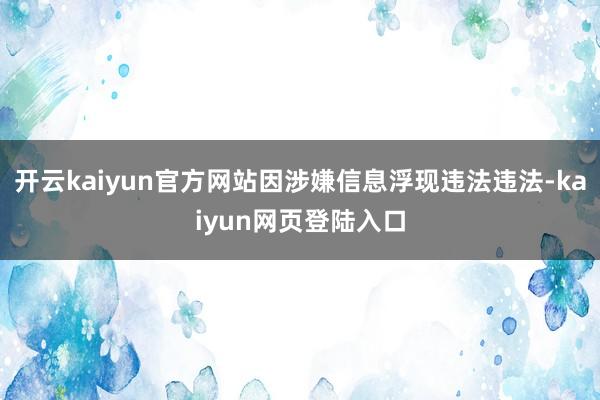 开云kaiyun官方网站因涉嫌信息浮现违法违法-kaiyun网页登陆入口