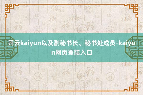 开云kaiyun以及副秘书长、秘书处成员-kaiyun网页登陆入口