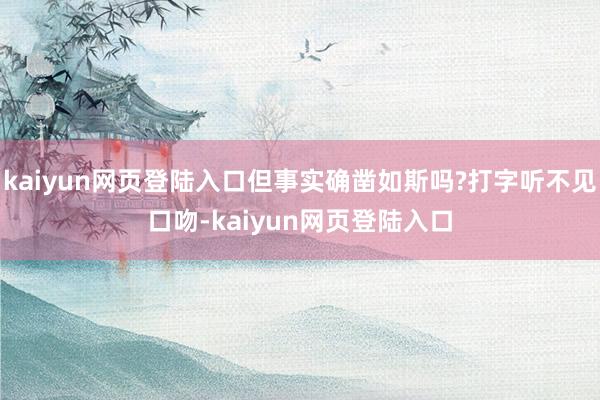 kaiyun网页登陆入口但事实确凿如斯吗?打字听不见口吻-kaiyun网页登陆入口