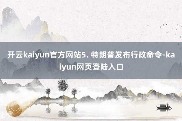 开云kaiyun官方网站5. 特朗普发布行政命令-kaiyun网页登陆入口