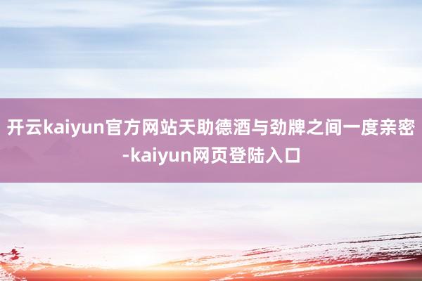 开云kaiyun官方网站天助德酒与劲牌之间一度亲密-kaiyun网页登陆入口