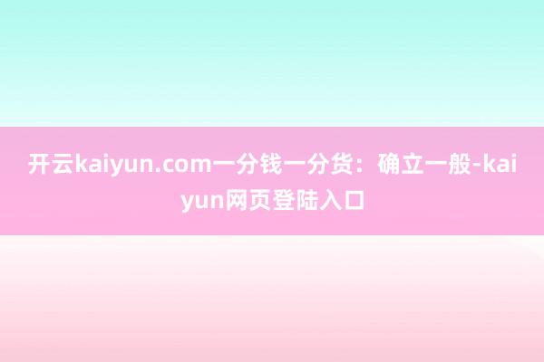 开云kaiyun.com一分钱一分货：确立一般-kaiyun网页登陆入口