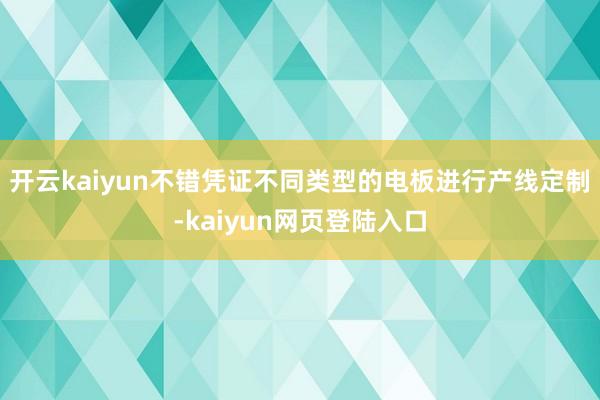 开云kaiyun不错凭证不同类型的电板进行产线定制-kaiyun网页登陆入口