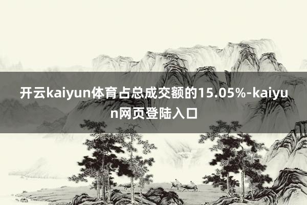 开云kaiyun体育占总成交额的15.05%-kaiyun网页登陆入口