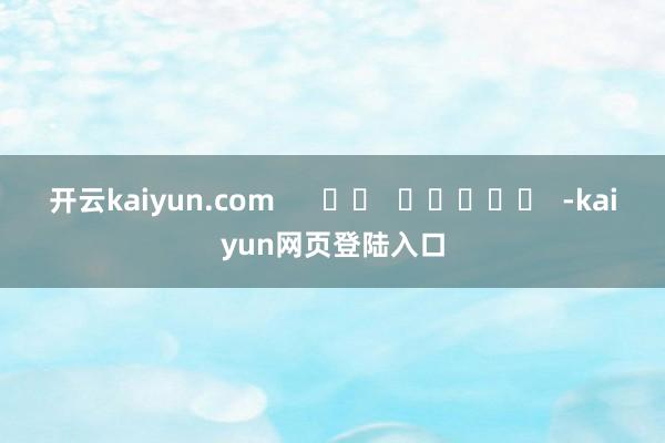 开云kaiyun.com      		  					  -kaiyun网页登陆入口