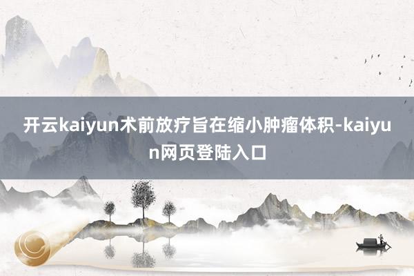 开云kaiyun术前放疗旨在缩小肿瘤体积-kaiyun网页登陆入口