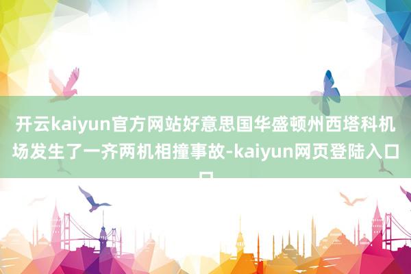 开云kaiyun官方网站好意思国华盛顿州西塔科机场发生了一齐两机相撞事故-kaiyun网页登陆入口