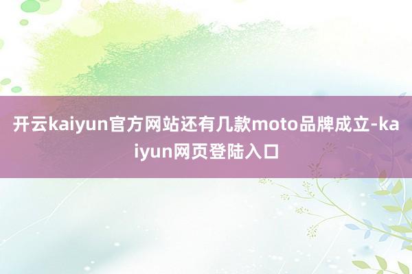 开云kaiyun官方网站还有几款moto品牌成立-kaiyun网页登陆入口