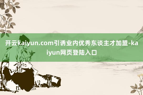 开云kaiyun.com引诱业内优秀东谈主才加盟-kaiyun网页登陆入口